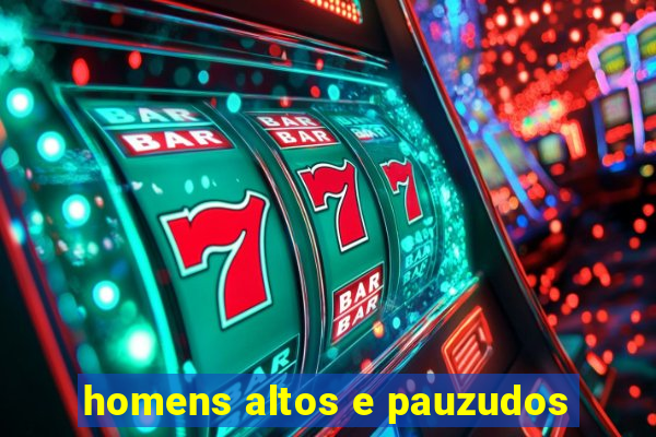 homens altos e pauzudos